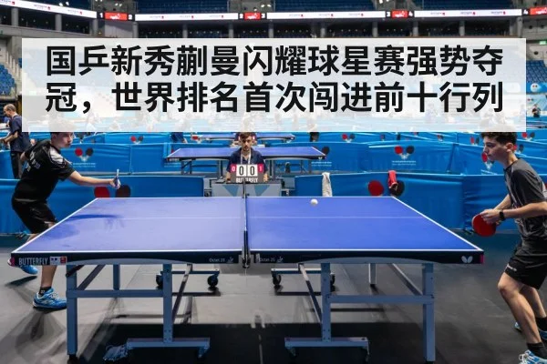 国乒新秀蒯曼闪耀球星赛强势夺冠，世界排名首次闯进前十行列