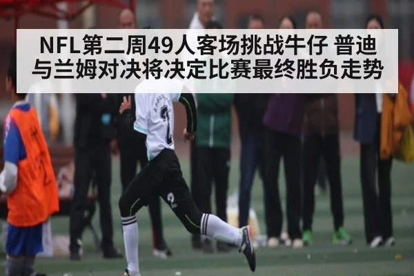 NFL第二周49人客场挑战牛仔 普迪与兰姆对决将决定比赛最终胜负走势