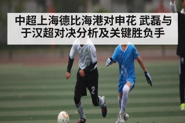 中超上海德比海港对申花 武磊与于汉超对决分析及关键胜负手
