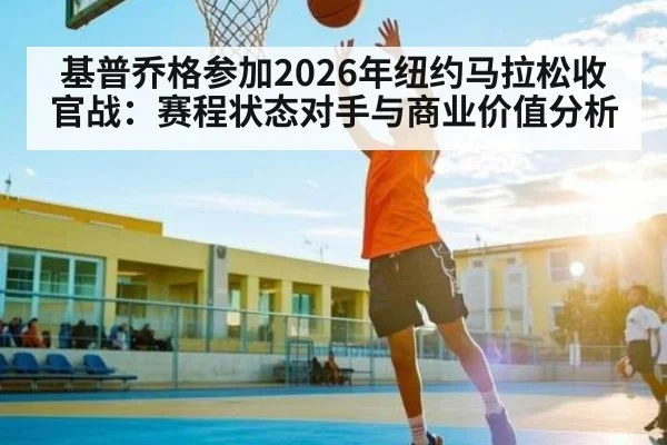 基普乔格参加2026年纽约马拉松收官战：赛程状态对手与商业价值分析