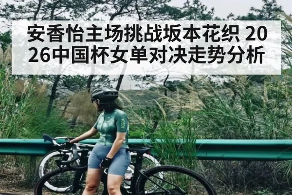 安香怡主场挑战坂本花织 2026中国杯女单对决走势分析