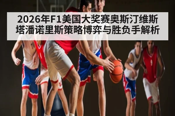 2026年F1美国大奖赛奥斯汀维斯塔潘诺里斯策略博弈与胜负手解析