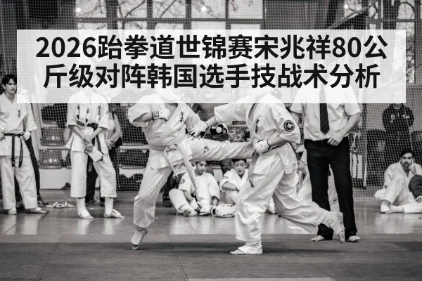 2026跆拳道世锦赛宋兆祥80公斤级对阵韩国选手技战术分析