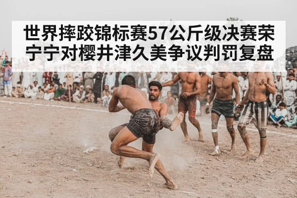 世界摔跤锦标赛57公斤级决赛荣宁宁对樱井津久美争议判罚复盘