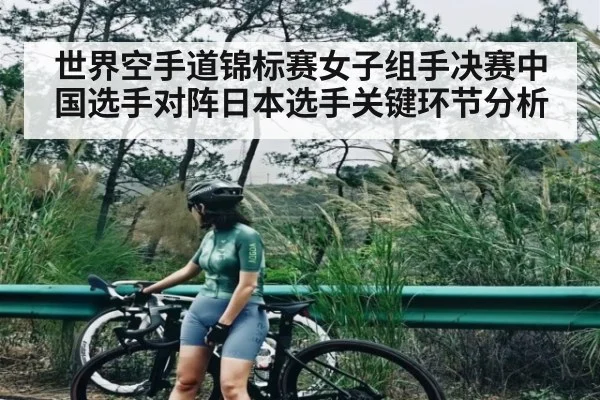 世界空手道锦标赛女子组手决赛中国选手对阵日本选手关键环节分析