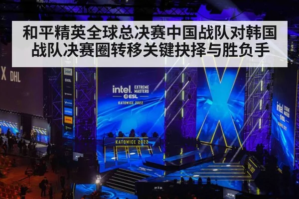 和平精英全球总决赛中国战队对韩国战队决赛圈转移关键抉择与胜负手