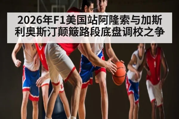 2026年F1美国站阿隆索与加斯利奥斯汀颠簸路段底盘调校之争
